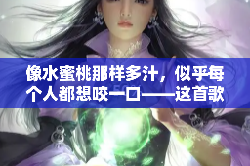 像水蜜桃那样多汁，似乎每个人都想咬一口——这首歌如何演唱？