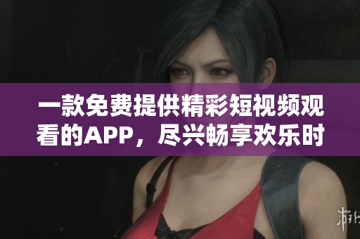 一款免费提供精彩短视频观看的APP，尽兴畅享欢乐时光