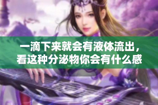 一滴下来就会有液体流出，看这种分泌物你会有什么感觉？