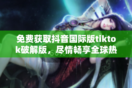 免费获取抖音国际版tiktok破解版，尽情畅享全球热门视频
