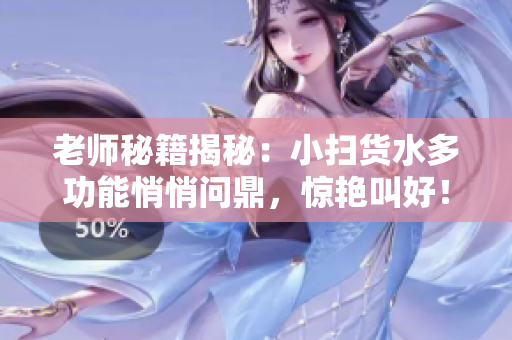 老师秘籍揭秘：小扫货水多功能悄悄问鼎，惊艳叫好！