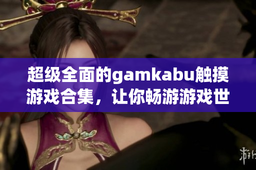 超级全面的gamkabu触摸游戏合集，让你畅游游戏世界