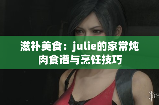 滋补美食：julie的家常炖肉食谱与烹饪技巧