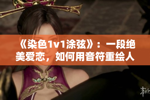 《染色1v1涂弦》：一段绝美爱恋，如何用音符重绘人生？