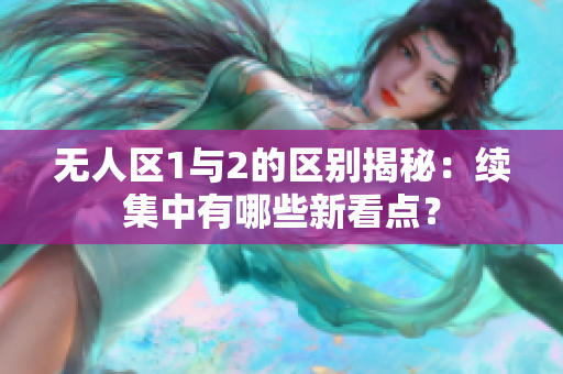 无人区1与2的区别揭秘：续集中有哪些新看点？