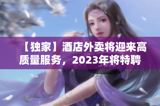 【独家】酒店外卖将迎来高质量服务，2023年将特聘专业送货员