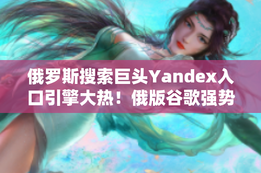 俄罗斯搜索巨头Yandex入口引擎大热！俄版谷歌强势登场