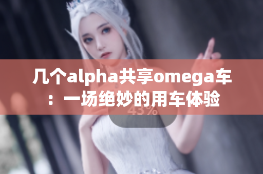 几个alpha共享omega车：一场绝妙的用车体验