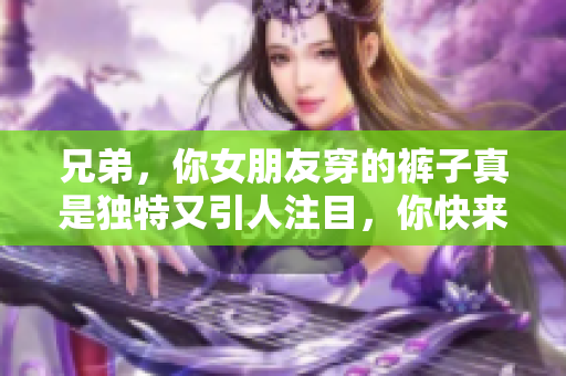 兄弟，你女朋友穿的裤子真是独特又引人注目，你快来看看！