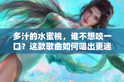 多汁的水蜜桃，谁不想咬一口？这款歌曲如何唱出更迷人的魅力呢？