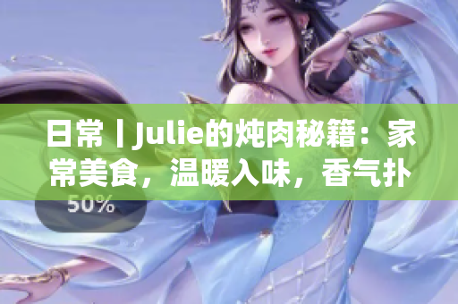 日常丨Julie的炖肉秘籍：家常美食，温暖入味，香气扑鼻