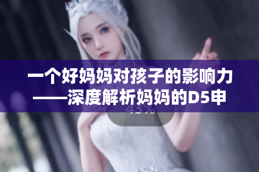 一个好妈妈对孩子的影响力——深度解析妈妈的D5申