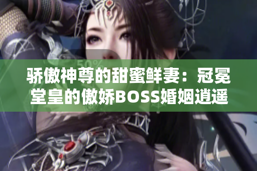 骄傲神尊的甜蜜鲜妻：冠冕堂皇的傲娇BOSS婚姻逍遥事事如意