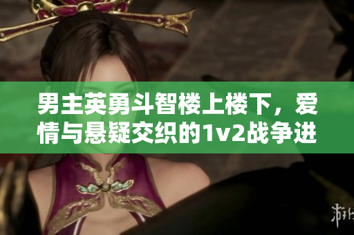 男主英勇斗智楼上楼下，爱情与悬疑交织的1v2战争进军笔趣阁