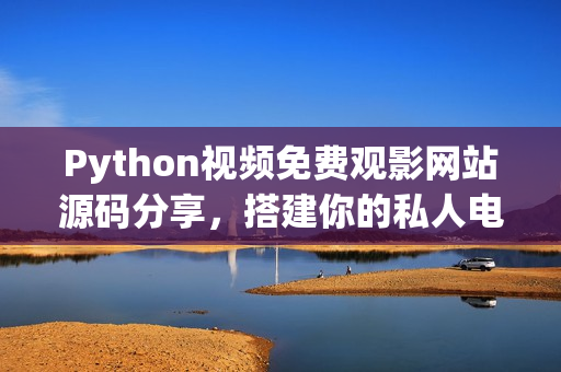 Python视频免费观影网站源码分享，搭建你的私人电影院