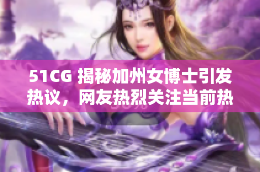 51CG 揭秘加州女博士引发热议，网友热烈关注当前热门话题