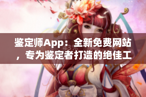 鉴定师App：全新免费网站，专为鉴定者打造的绝佳工具