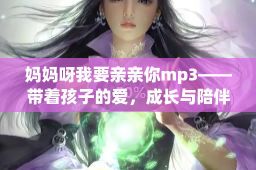 妈妈呀我要亲亲你mp3——带着孩子的爱，成长与陪伴的旋律