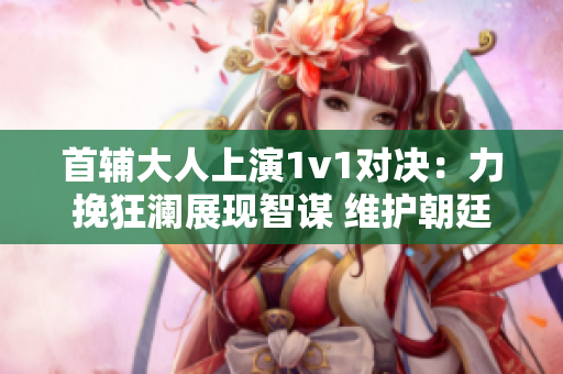 首辅大人上演1v1对决：力挽狂澜展现智谋 维护朝廷稳定