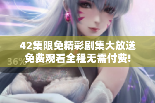 42集限免精彩剧集大放送免费观看全程无需付费!
