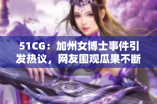 51CG：加州女博士事件引发热议，网友围观瓜果不断