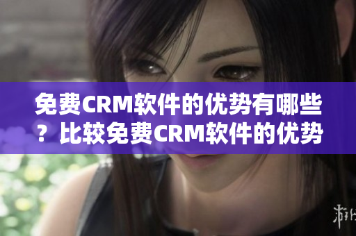 免费CRM软件的优势有哪些？比较免费CRM软件的优势