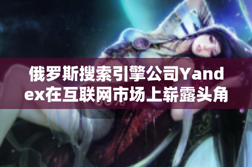 俄罗斯搜索引擎公司Yandex在互联网市场上崭露头角