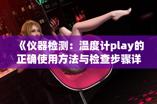 《仪器检测：温度计play的正确使用方法与检查步骤详解》