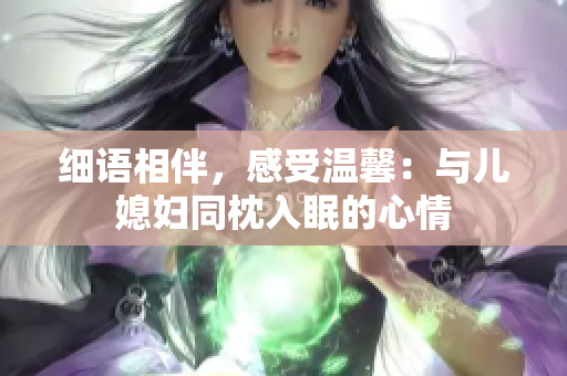 细语相伴，感受温馨：与儿媳妇同枕入眠的心情