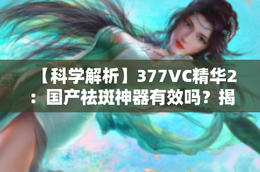 【科学解析】377VC精华2：国产祛斑神器有效吗？揭秘真相！