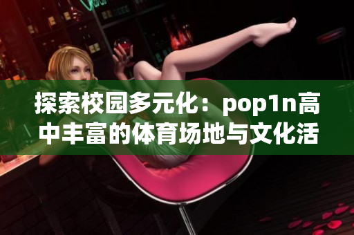 探索校园多元化：pop1n高中丰富的体育场地与文化活动