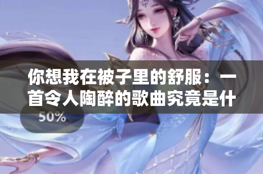 你想我在被子里的舒服：一首令人陶醉的歌曲究竟是什么？