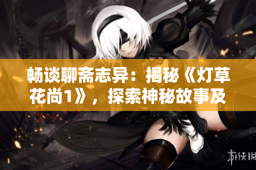畅谈聊斋志异：揭秘《灯草花尚1》，探索神秘故事及角色真相