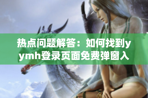 热点问题解答：如何找到yymh登录页面免费弹窗入口？