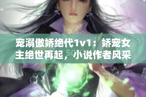 宠溺傲娇绝代1v1：娇宠女主绝世再起，小说作者风采矜然