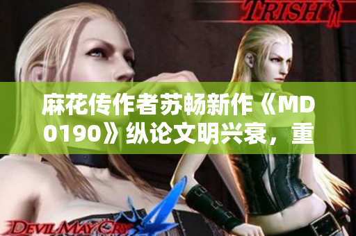 麻花传作者苏畅新作《MD0190》纵论文明兴衰，重拾古道往昔