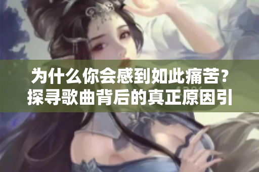 为什么你会感到如此痛苦？探寻歌曲背后的真正原因引人思考