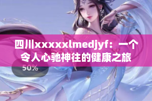 四川xxxxxlmedjyf：一个令人心驰神往的健康之旅