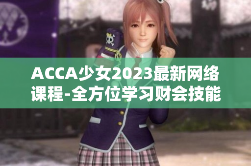 ACCA少女2023最新网络课程-全方位学习财会技能