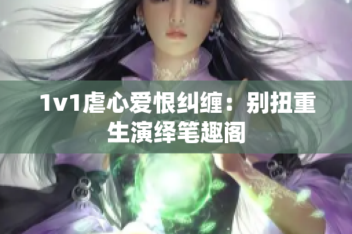 1v1虐心爱恨纠缠：别扭重生演绎笔趣阁