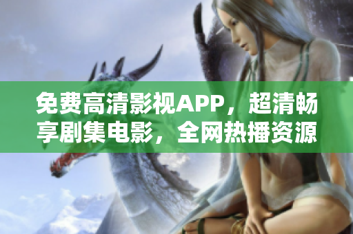 免费高清影视APP，超清畅享剧集电影，全网热播资源无限畅想