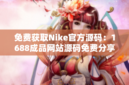 免费获取Nike官方源码：1688成品网站源码免费分享