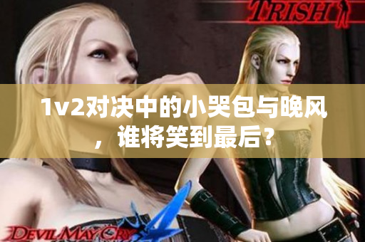 1v2对决中的小哭包与晚风，谁将笑到最后？