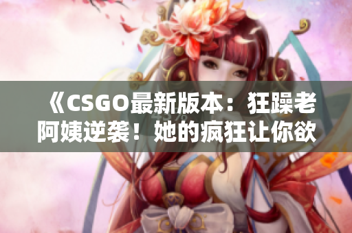 《CSGO最新版本：狂躁老阿姨逆袭！她的疯狂让你欲罢不能》