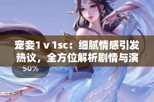 宠妾1ⅴ1sc：细腻情感引发热议，全方位解析剧情与演员魅力