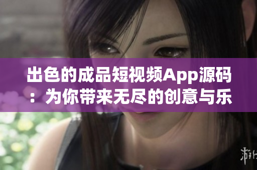 出色的成品短视频App源码：为你带来无尽的创意与乐趣！