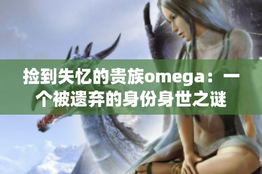 捡到失忆的贵族omega：一个被遗弃的身份身世之谜