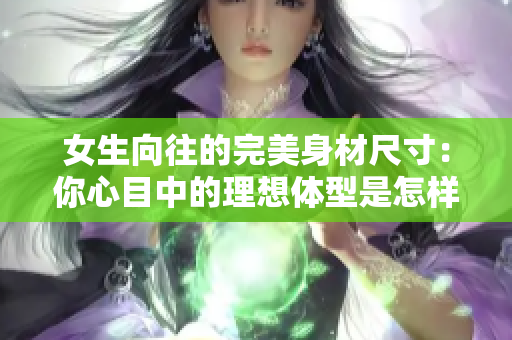 女生向往的完美身材尺寸：你心目中的理想体型是怎样的？