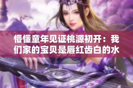 懵懂童年见证桃源初开：我们家的宝贝是唇红齿白的水蜜桃