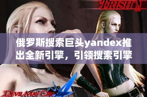 俄罗斯搜索巨头yandex推出全新引擎，引领搜索引擎领域创新